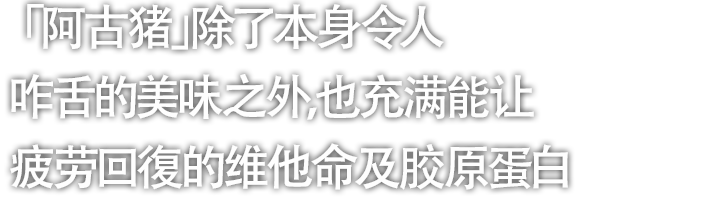 「阿古猪」除了本身令人咋舌的美味之外，也充满能让疲劳回復的维他命及胶原蛋白