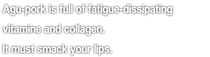 Agu-pork is full of fatigue-dissipating vitamine and collagen. It must smack your lips.