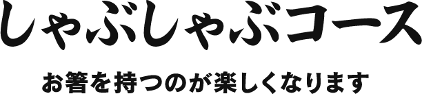 しゃぶしゃぶコース お箸をもつのが楽しくなります