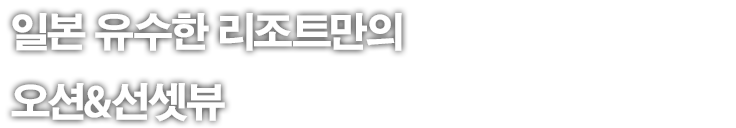 일본 유수한 리조트만의 오션&선셋뷰
